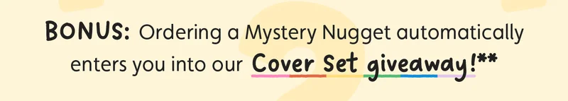 BONUS: Ordering a Mystery Nugget automatically enters you into our Cover Set giveaway!**
