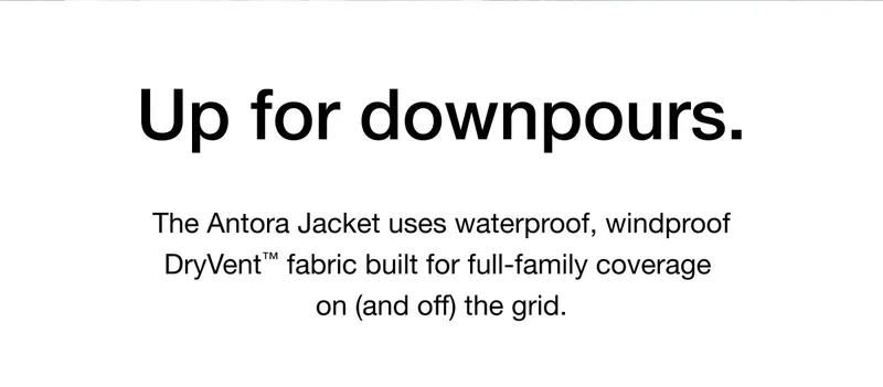 Up for downpours. The Antora Jacket uses waterproof, windproof DryVent™ fabric built for full-family coverage on (and off) the grid.