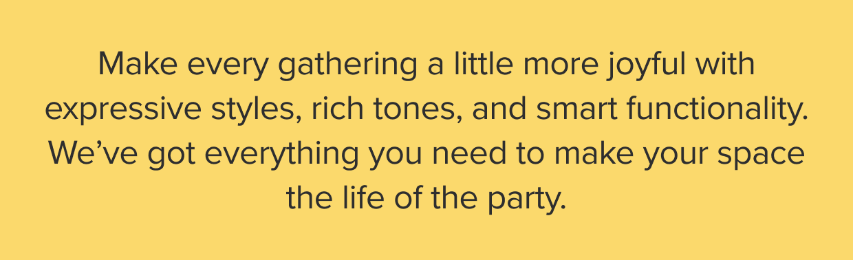 We’ve got everything you need to make your space the life of the party.