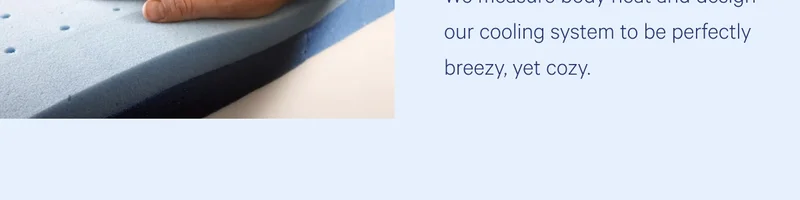We measure body heat and design our cooling system to be perfectly breezy, yet cozy.