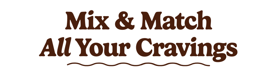Mix & Match All Your Cravings Mix & Match All Your Cravings