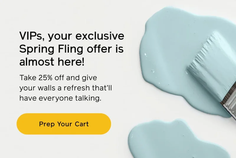 VIPs, your exclusive Spring Fling offer is almost here! Take 25% off and give your walls a refresh that'll have everyone talking. Prep Your Cart