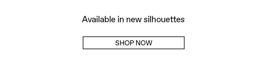 Available in new silhouettes: Shop now