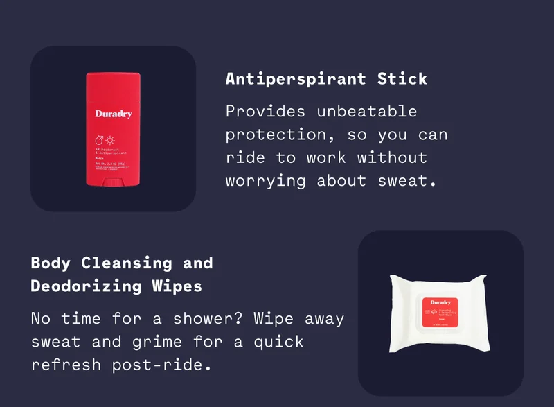 Provides unbeatable protection, so you can ride to work without worrying about sweat. Body Cleansing and Deodorizing Wipes Body Cleansing and Deodorizing Wipes Body Cleansing and Deodorizing Wipes No time for a shower? Wipe away sweat and grime for a quick refresh post-ride. No time for a shower? Wipe away sweat and grime for a quick refresh post-ride. No time for a shower? Wipe away sweat and grime for a quick refresh post-ride.