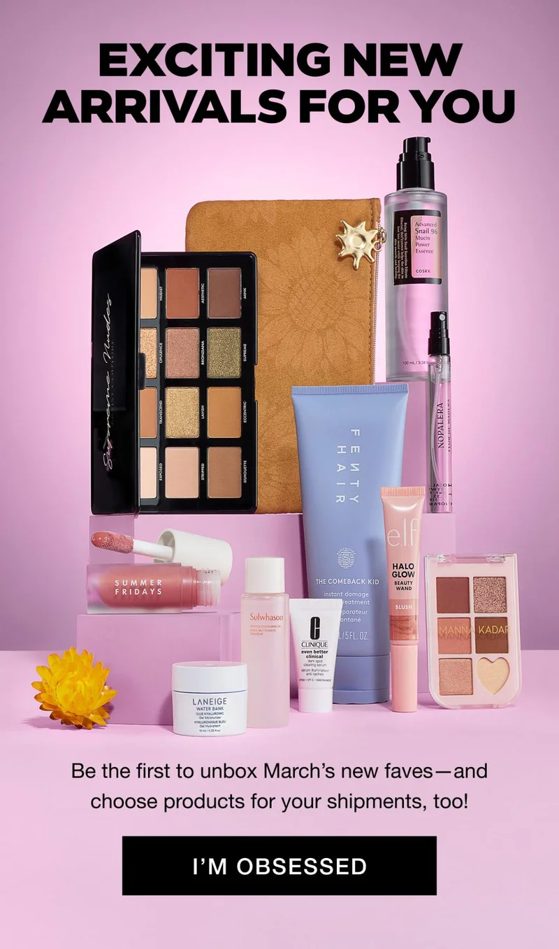 EXCITING NEW ARRIVALS FOR YOU - Be the first to unbox March’s new faves—and choose products for your shipments, too! I’M OBSESSED