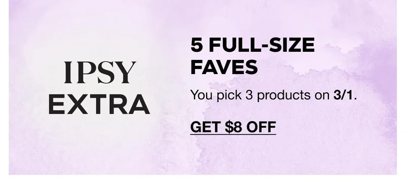 IPSY EXTRA - 5 full-size faves - You pick 3 products on 3/1. GET $8 OFF