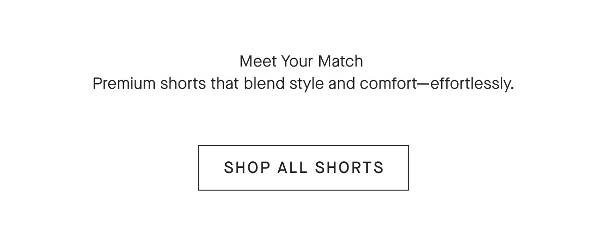 Meet Your Match Premium shorts that blend style and comfort-effortlessly. [SHOP ALL SHORTS]
