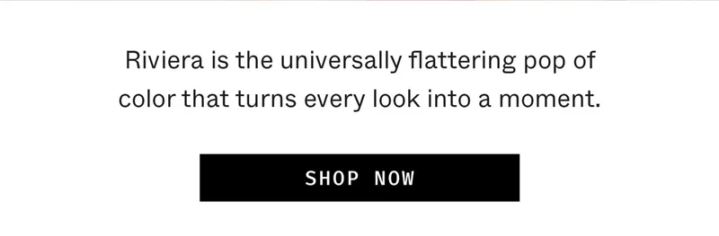 Riviera is the universally flattering pop of color that turns every look into a moment.
