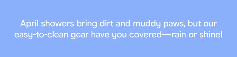 April showers bring dirt and muddy paws, but our easy-to-clean gear have you covered—rain or shine!