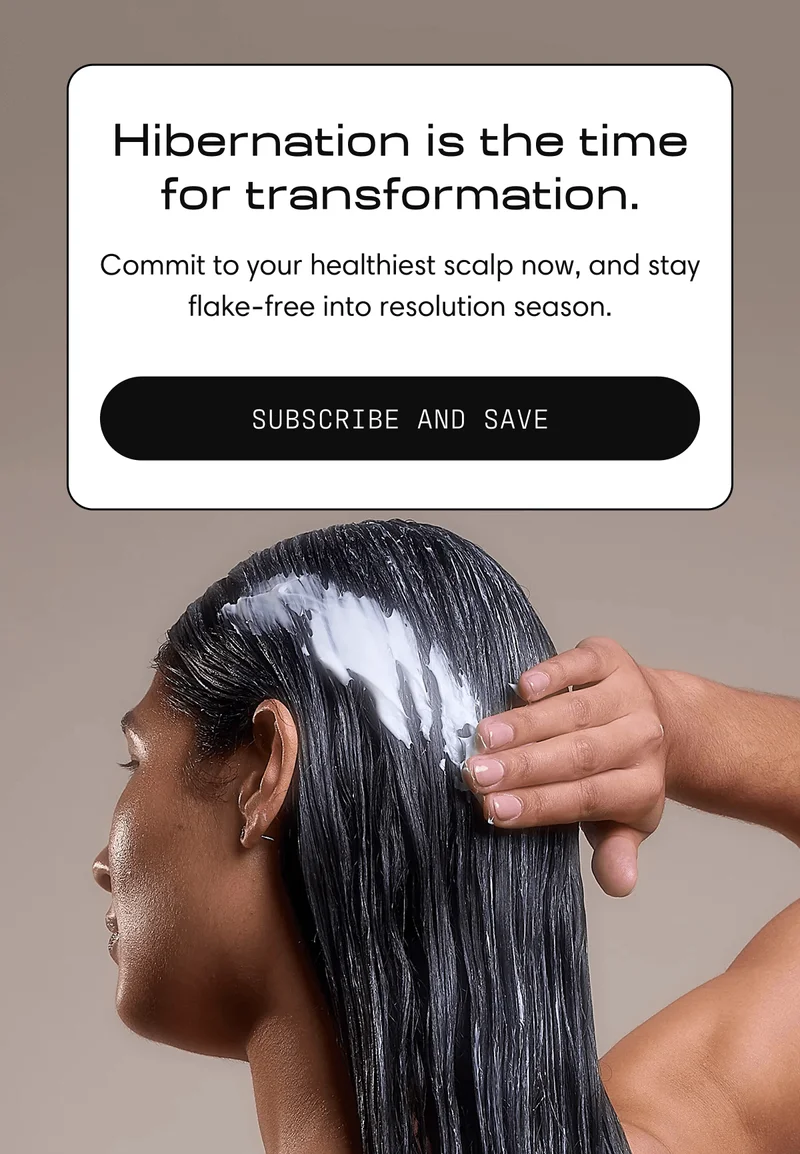 Hibernation is the time for transformation. | Commit to your healthiest scalp now, and stay flake-free into resolution season. Subscribe and Save