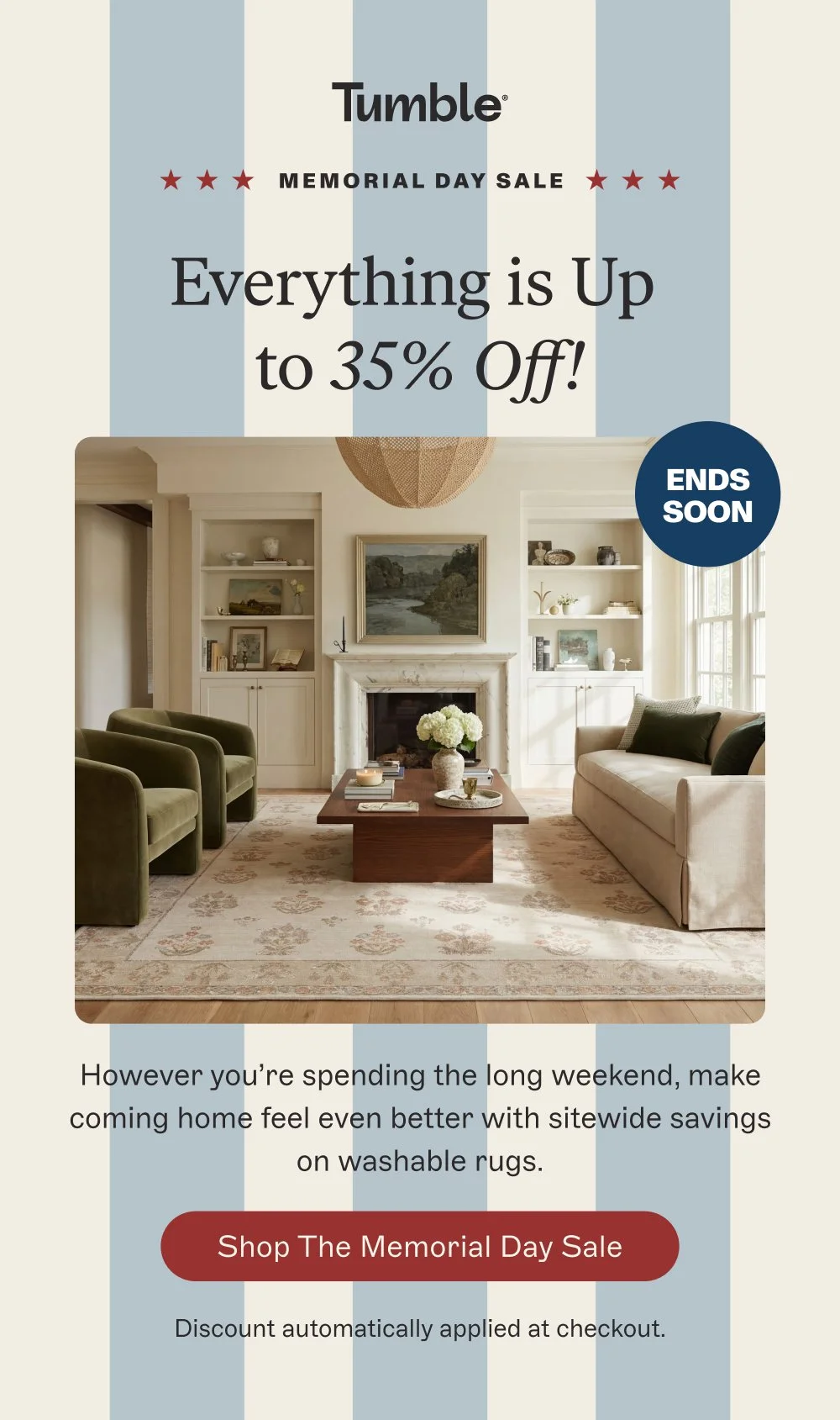 memorial day sale Everything is Up to 35% Off! However you’re spending the long weekend, make coming home feel even better with sitewide savings on washable rugs. Shop the Memorial Day Sale Discount automatically applied at checkout. Ends SOON