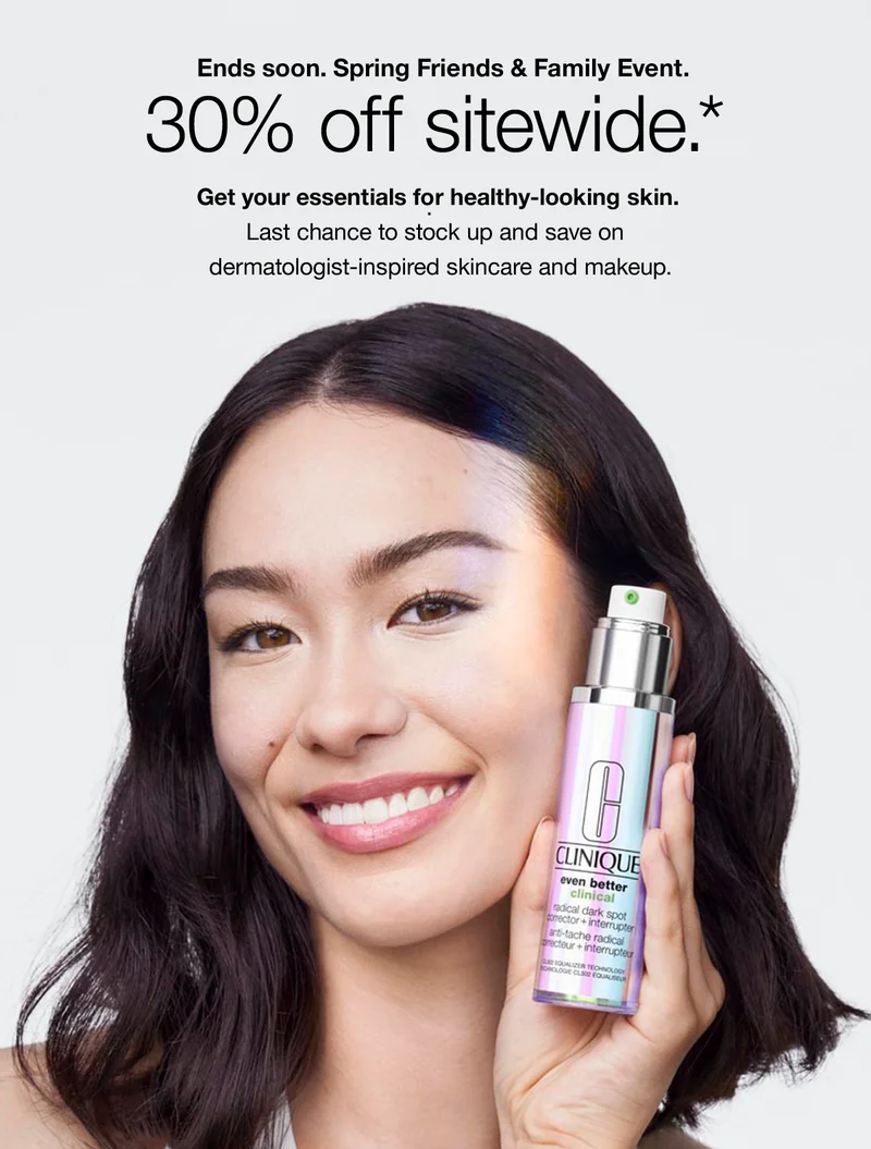 Ends soon. SPRING FRIENDS & FAMILY EVENT | 30% OFF SITEWIDE* | Get your essentials for healthy looking skin. Last chance to stock up and save on dermatologist-inspired skincare and makeup.