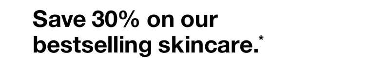 SAVE 30% ON OUR BESTSELLING SKINCARE.*