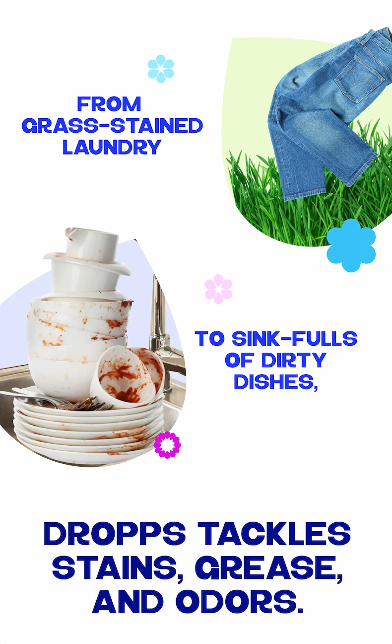 From  grass-stained laundry to sink-fulls of dirty dishes, Dropps tackles stains, grease, and odors.