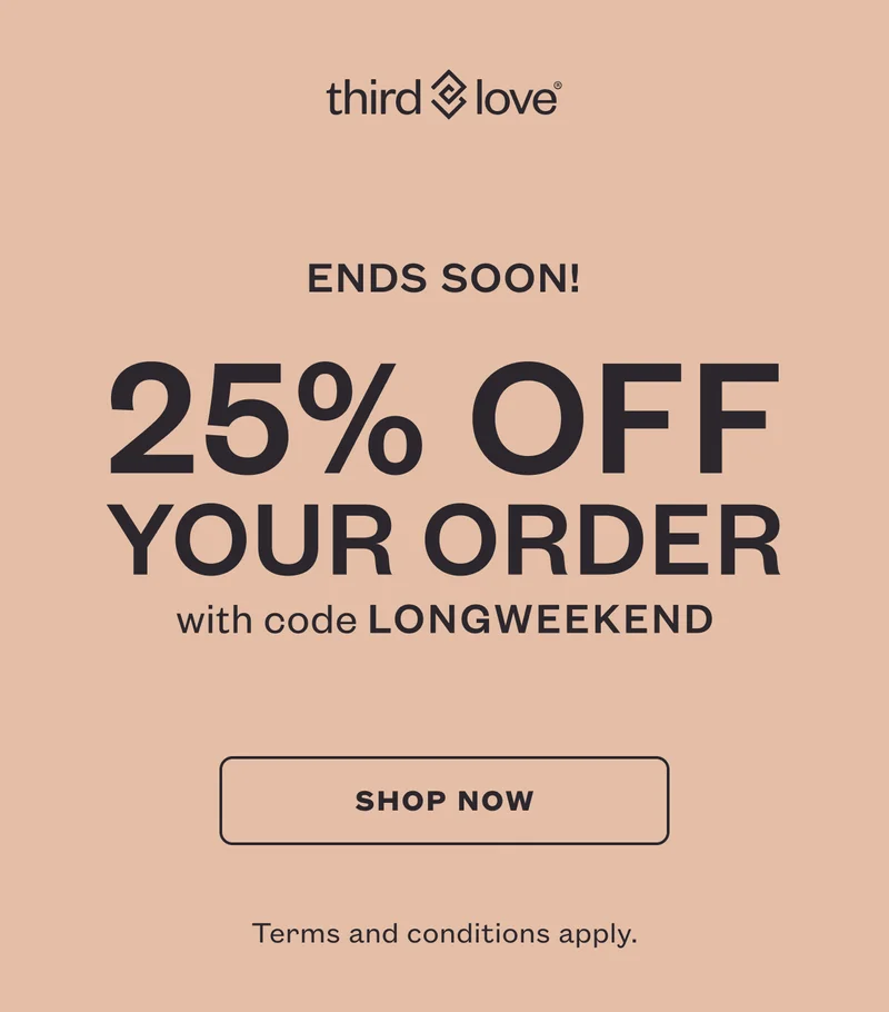 ThirdLove - ENDS SOON! 25% OFF YOUR ORDER with code discount code - SHOP NOW - Terms and conditions apply.