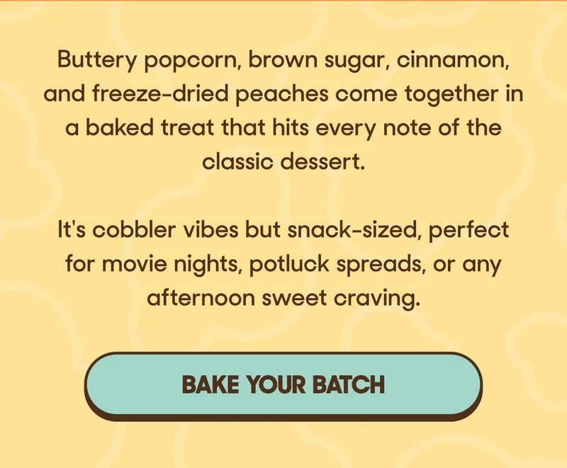 Buttery popcorn, brown sugar, cinnamon, and freeze-dried peaches come together in a baked treat that hits every note of the classic dessert.   It's cobbler vibes but snack-sized, perfect for movie nights, potluck spreads, or any afternoon sweet craving. BAKE YOUR BATCH