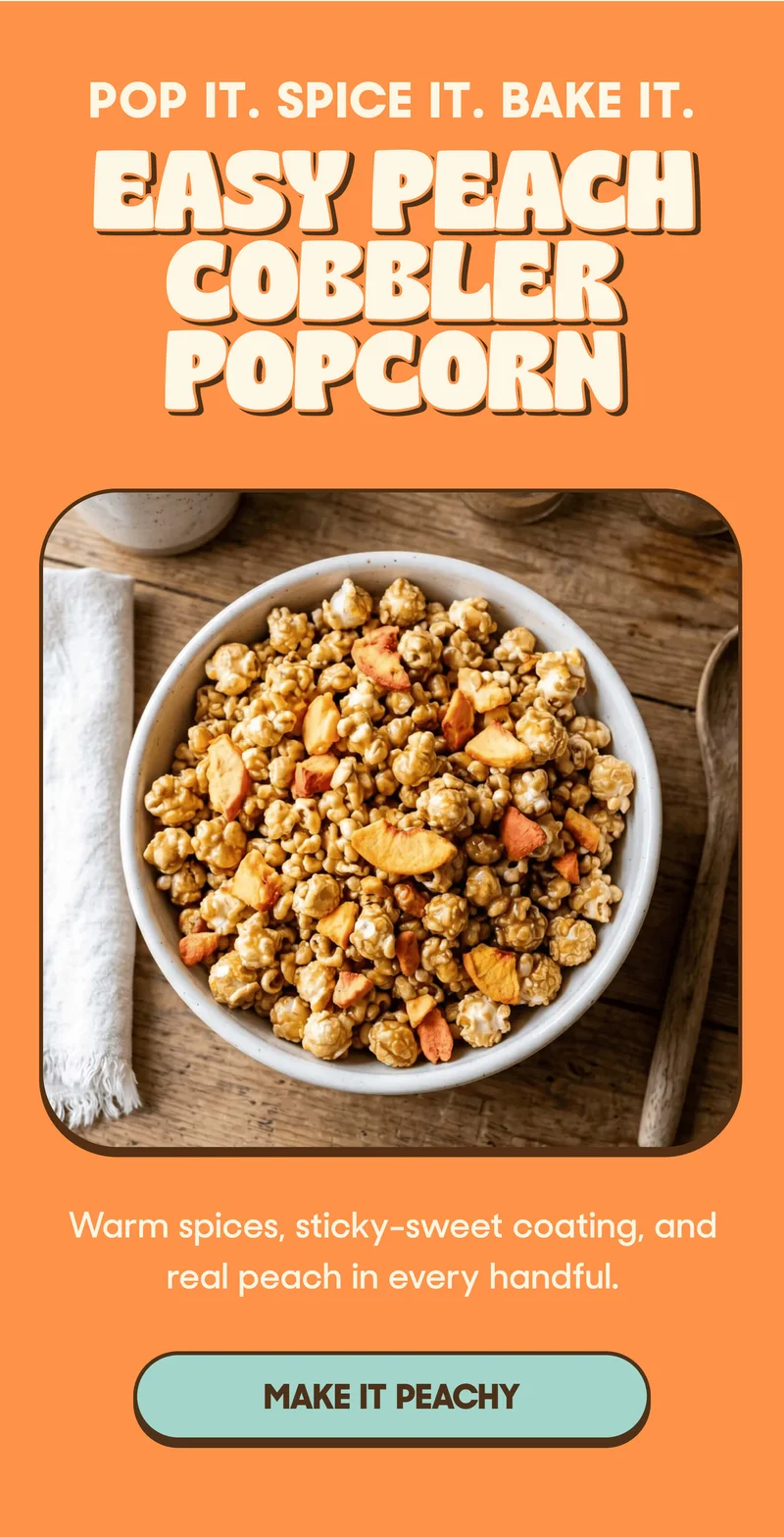 POP IT. SPICE IT. BAKE IT. Easy Peach Cobbler Popcorn Warm spices, sticky-sweet coating, and real peach in every handful. MAKE IT PEACHY