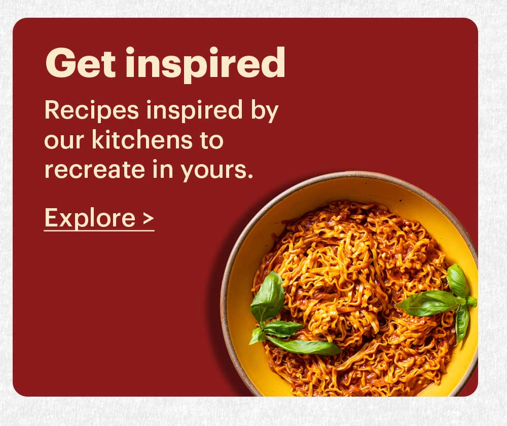 Get Inspired Recipes inspired by our kitchens to recreate in yours. Explore >