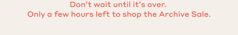 Don't wait until it's over. Only a few hours left to shop the Archive Sale.