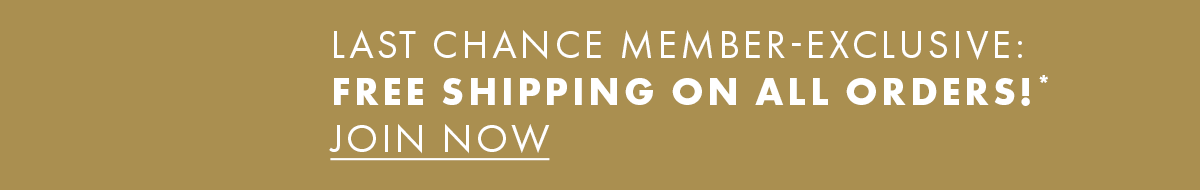 Last Chance Member-Exclusive: Free Shipping On All Orders!* Join Now
