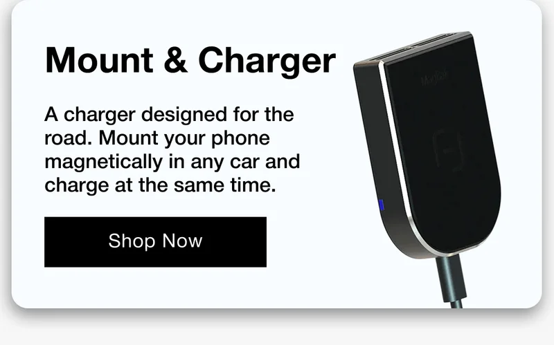 Mount & Charger A charger designed for the road. Mount your phone magnetically in any car and charge at the same time.