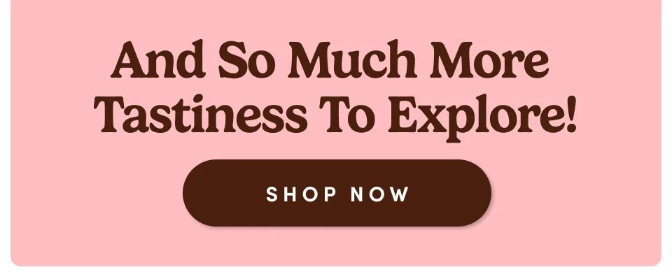 Ans So Much More Tastiness To Explore! Shop now