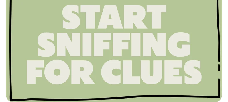 START SNIFFING FOR CLUES