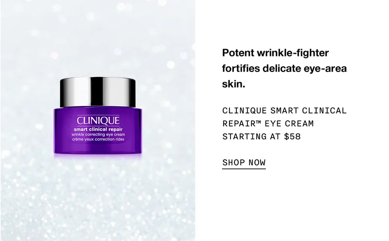 Potent wrinkle-fighter fortifies delicate eye-area skin. CLINIQUE SMART CLINICAL REPAIR TM EYE CREAM STARTING AT $58 SHOP NOW