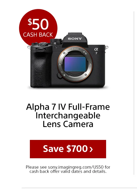 Cash back Alpha 7 IV Full-Frame Interchangeable Lens Camera Save Please see sony.imagingreg.com/US50 for cash back offer valid dates and details. Please see sony.imagingreg.com/US50 for cash back offer valid dates and details.