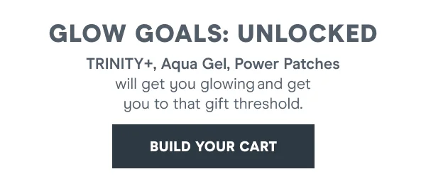 TRINITY+, Aqua Gel, Power Patches will get you glowing and get you to that gift threshold.