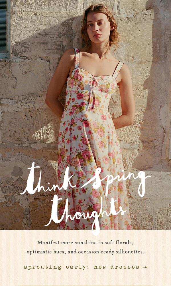 think spring thoughts, manifest more sunshine in soft florals, optimistic hues, and occasion-ready silhouettes. sprouting early: new dresses
