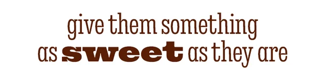 GIVE THEM SOMETHING AS SWEET AS THEY ARE