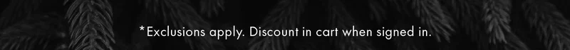 *Exclusions apply. Discount in cart when signed in.