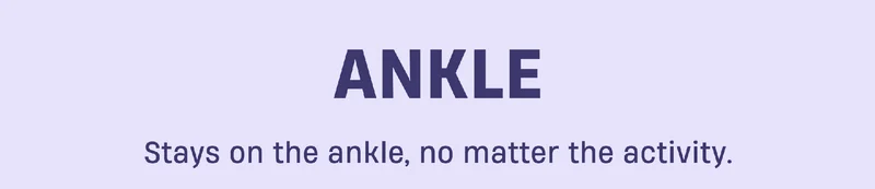Ankle | Stays on the ankle, no matter the activuty.