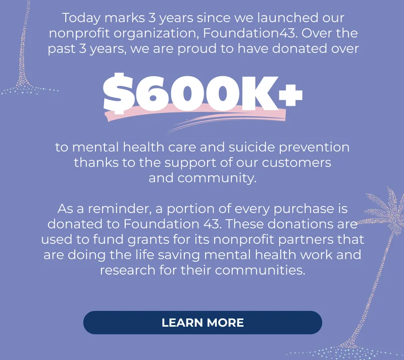 We're proud to have donated over $600K to mental health care and suicide prevention. Click here to learn more about how work.