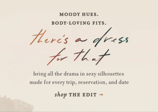moody hues. body-loving fits. there's a dress for that, bring all the drama in sexy silhouettes made for every trip, reservation, and date, shop the edit