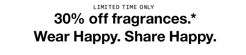 LIMITED TIME ONLY 30% off fragrances.* Wear Happy. Share Happy.