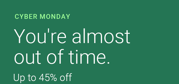 CYBER MONDAY | You're almost out of time. | Up to 45% off
