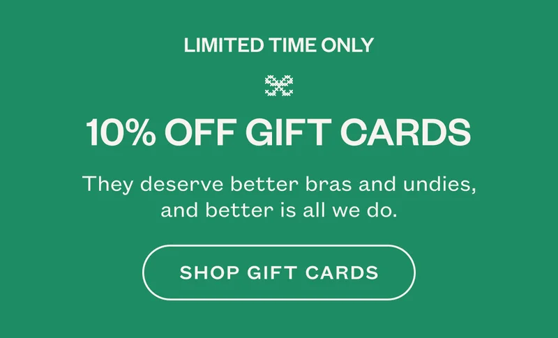 10% OFF GIFT CARDS. They deserve better bras and undies, and better is all we do .SHOP GIFT CARDS.