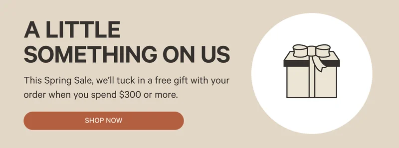 A little something on us - This Spring Sale, we’ll tuck in a free gift with your order when you spend $300 or more.
