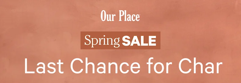 Our Place | Spring Sale | Last Chance for Char