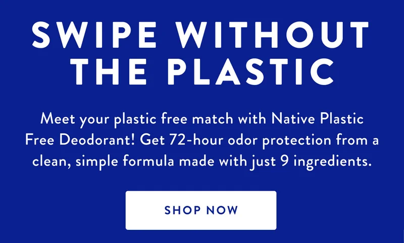 SWIPE WITHOUT THE PLASTIC | Meet your plastic free match with Native Plastic Free Deodorant! Get 72-hour odor protection from a clean, simple formula made with just 9 ingredients. | SHOP NOW