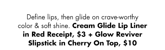 Define lips, then glide on crave-worthy color & soft shine. Define lips, then glide on crave-worthy color & soft shine.