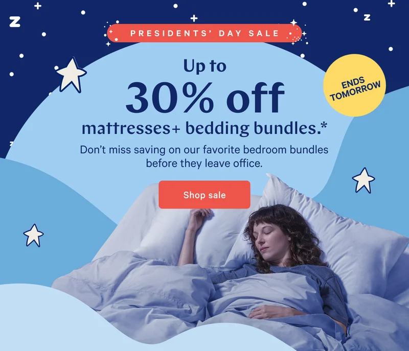 PRESIDENTS’ DAY SALE >> Up to 30% off mattresses + bedding bundles.* >> Don’t miss saving on our favorite bedroom bundles before they leave office. >> Shop sale >>