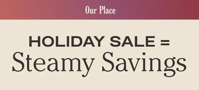 Our Place - Holiday Sale equals Steamy Savings