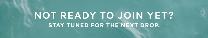 NOT READY TO JOIN YET? STAY TUNED FOR THE NEXT DROP.