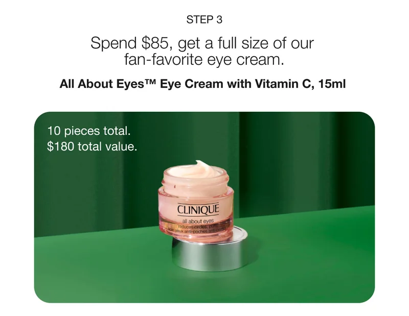 Step 3 | Spend $85, get a full size of our fan-favorite eye cream. | All About Eyes™ Eye Cream with Vitamin C, 15ml  | 10 pieces total.  | $180 total value.