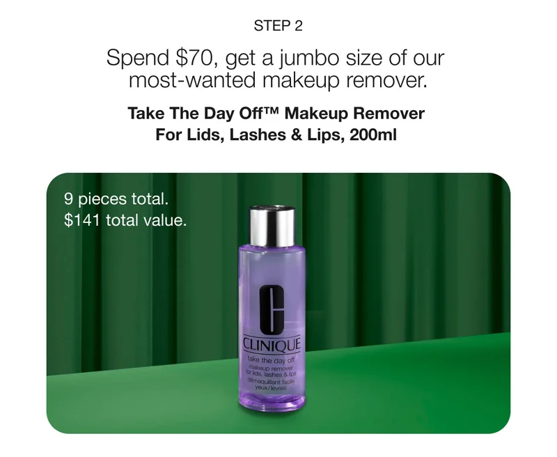 Step 2 | Spend $70, get a jumbo size of our most-wanted makeup remover. | Take The Day Off™ Makeup Remover For Lids, Lashes & Lips, 200ml  | 9 pieces total. | $141 total value.