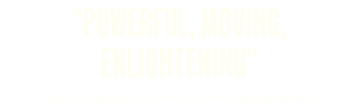 “Powerful, moving, enlightening” – Sally Bedell Smith, Royal biographer