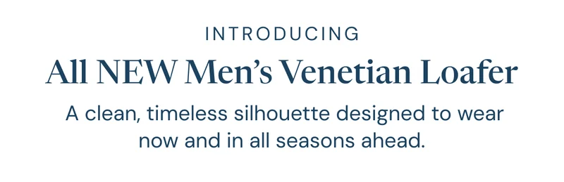 INTRODUCING: All NEW Men’s Venetian Loafer.  A clean, timeless silhouette designed to wear now and in all seasons ahead.